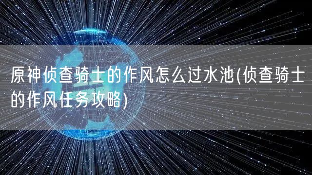 原神侦查骑士的作风怎么过水池(侦查骑士的作风任务攻略)