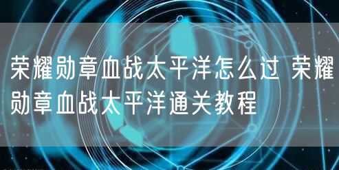 荣耀勋章血战太平洋怎么过 荣耀勋章血战太平洋通关教程