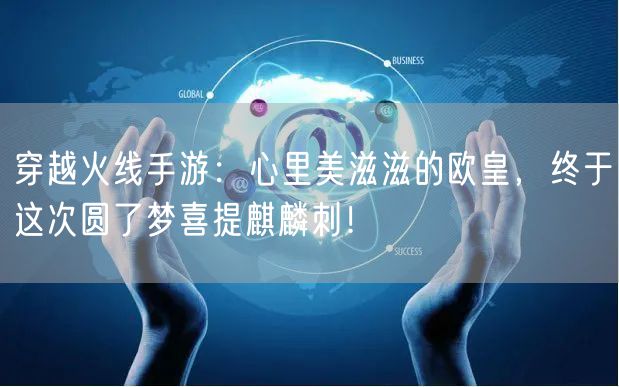 穿越火线手游：心里美滋滋的欧皇，终于这次圆了梦喜提麒麟刺！