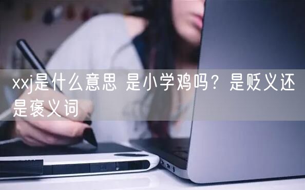 xxj是什么意思 是小学鸡吗？是贬义还是褒义词