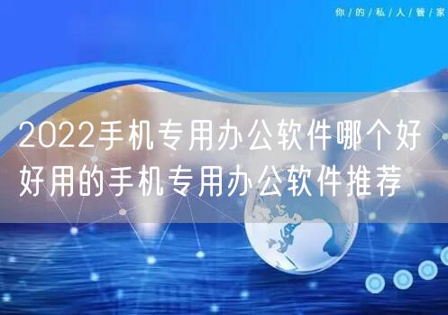 2022手机专用办公软件哪个好 好用的手机专用办公软件推荐