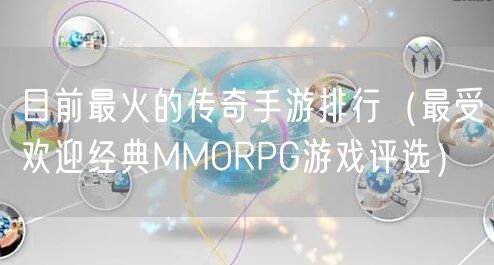目前最火的传奇手游排行（最受欢迎经典MMORPG游戏评选）