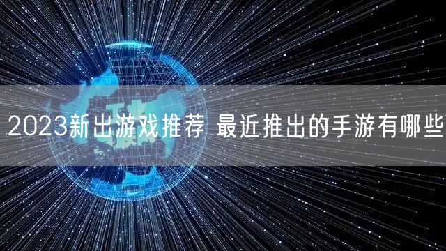 2023新出游戏推荐 最近推出的手游有哪些