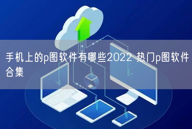手机上的p图软件有哪些2022 热门p图软件合集
