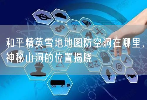 和平精英雪地地图防空洞在哪里，神秘山洞的位置揭晓