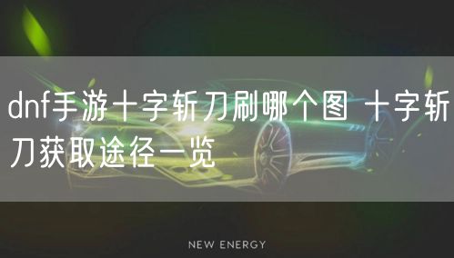 dnf手游十字斩刀刷哪个图 十字斩刀获取途径一览