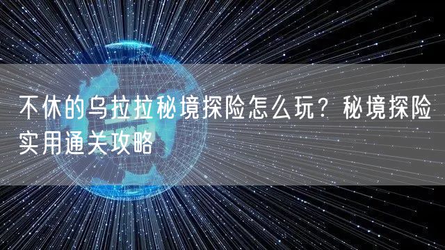 不休的乌拉拉秘境探险怎么玩？秘境探险实用通关攻略