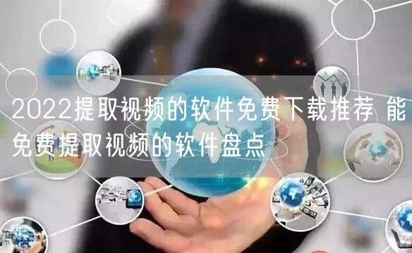 2022提取视频的软件免费下载推荐 能免费提取视频的软件盘点