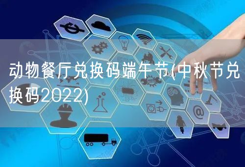 动物餐厅兑换码端午节(中秋节兑换码2022)