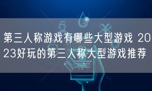 第三人称游戏有哪些大型游戏 2023好玩的第三人称大型游戏推荐