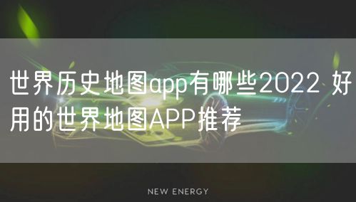 世界历史地图app有哪些2022 好用的世界地图APP推荐