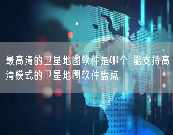 最高清的卫星地图软件是哪个 能支持高清模式的卫星地图软件盘点