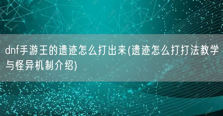 dnf手游王的遗迹怎么打出来(遗迹怎么打打法教学与怪异机制介绍)