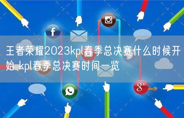 王者荣耀2023kpl春季总决赛什么时候开始 kpl春季总决赛时间一览