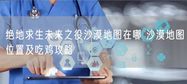 绝地求生未来之役沙漠地图在哪 沙漠地图位置及吃鸡攻略