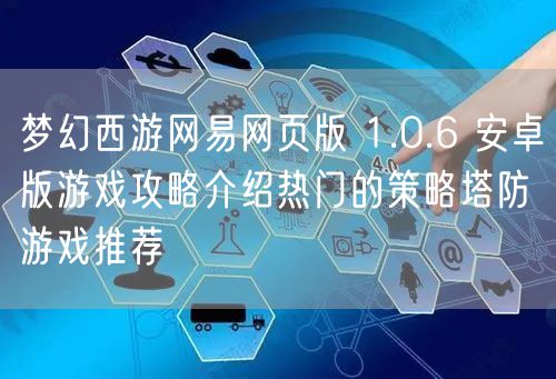 梦幻西游网易网页版 1.0.6 安卓版游戏攻略介绍热门的策略塔防游戏推荐