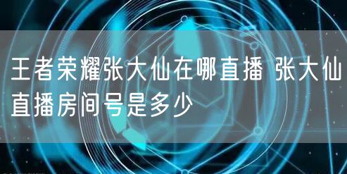 王者荣耀张大仙在哪直播 张大仙直播房间号是多少
