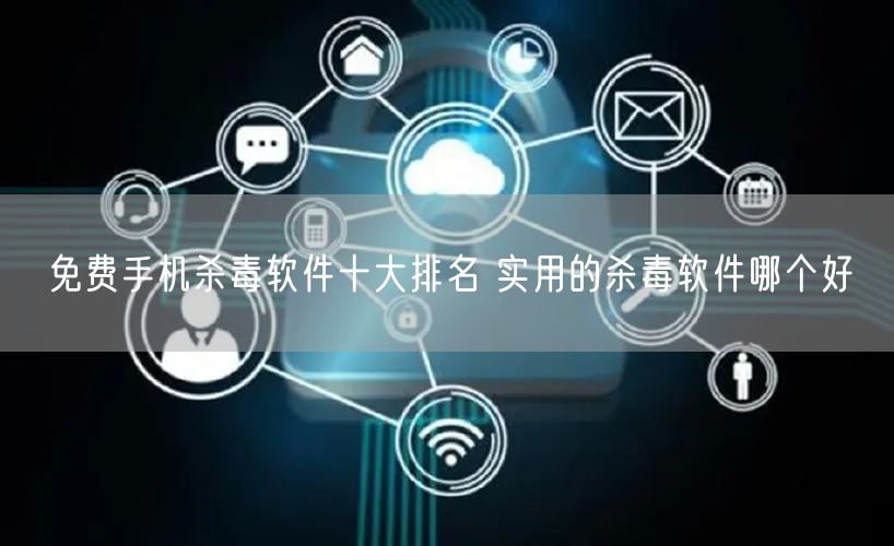 免费手机杀毒软件十大排名 实用的杀毒软件哪个好