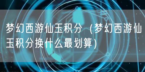梦幻西游仙玉积分（梦幻西游仙玉积分换什么最划算）