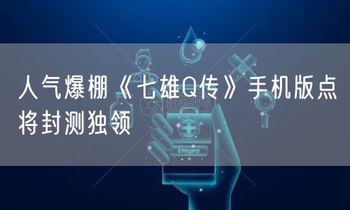 人气爆棚《七雄Q传》手机版点将封测独领