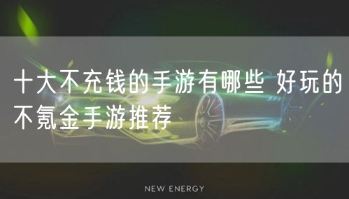 十大不充钱的手游有哪些 好玩的不氪金手游推荐