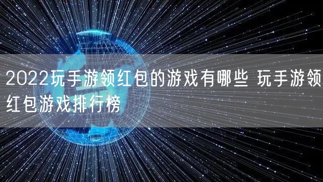 2022玩手游领红包的游戏有哪些 玩手游领红包游戏排行榜