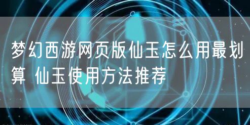 梦幻西游网页版仙玉怎么用最划算 仙玉使用方法推荐