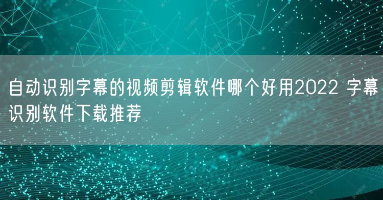 自动识别字幕的视频剪辑软件哪个好用2022 字幕识别软件下载推荐