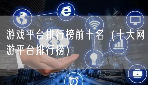 游戏平台排行榜前十名（十大网游平台排行榜）