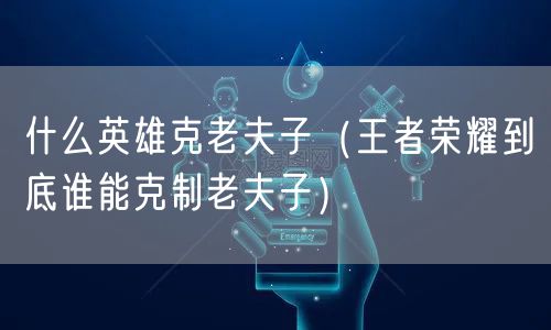 什么英雄克老夫子(王者荣耀到底谁能克制老夫子)