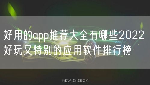 好用的app推荐大全有哪些2022 好玩又特别的应用软件排行榜