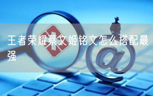 王者荣耀蔡文姬铭文怎么搭配最强