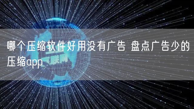 哪个压缩软件好用没有广告 盘点广告少的压缩app
