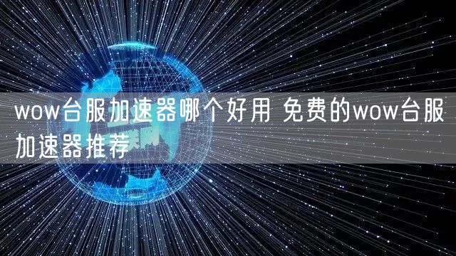 wow台服加速器哪个好用 免费的wow台服加速器推荐