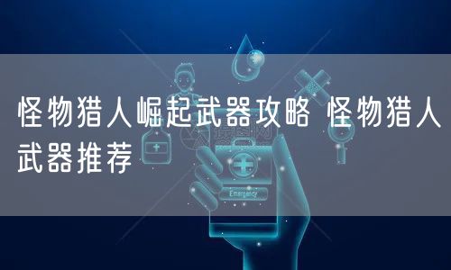 怪物猎人崛起武器攻略 怪物猎人武器推荐