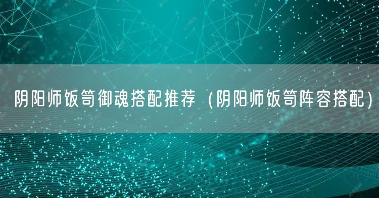 阴阳师饭笥御魂搭配推荐（阴阳师饭笥阵容搭配）