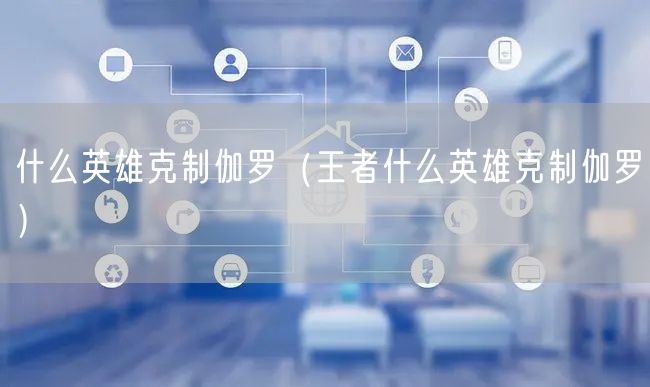 什么英雄克制伽罗（王者什么英雄克制伽罗）
