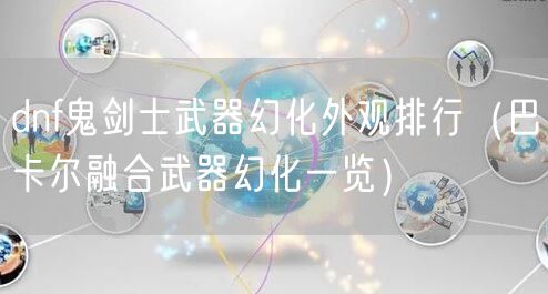 dnf鬼剑士武器幻化外观排行（巴卡尔融合武器幻化一览）