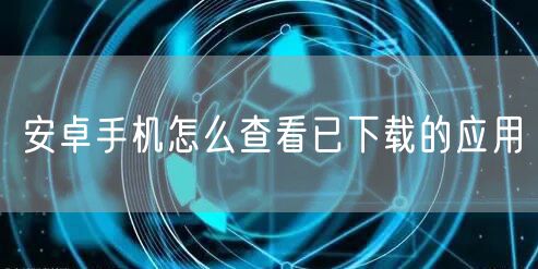 安卓手机怎么查看已下载的应用