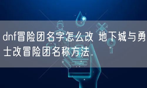 dnf冒险团名字怎么改 地下城与勇士改冒险团名称方法