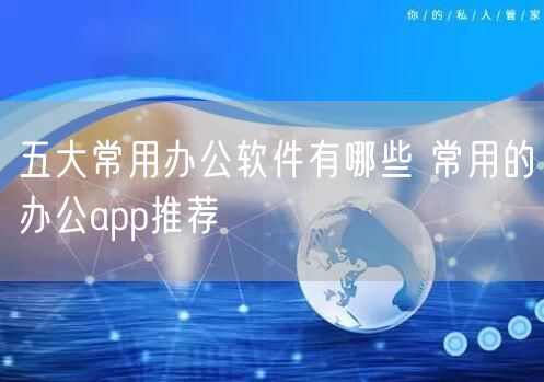 五大常用办公软件有哪些 常用的办公app推荐