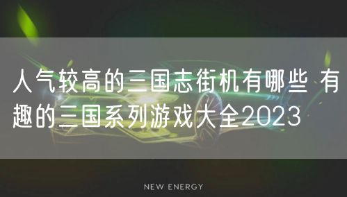 人气较高的三国志街机有哪些 有趣的三国系列游戏大全2023