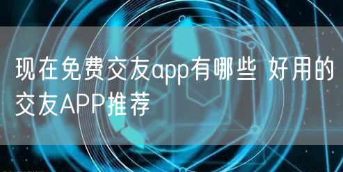 现在免费交友app有哪些 好用的交友APP推荐