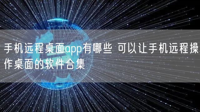 手机远程桌面app有哪些 可以让手机远程操作桌面的软件合集
