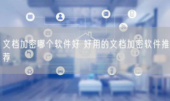 文档加密哪个软件好 好用的文档加密软件推荐