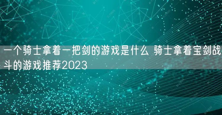 一个骑士拿着一把剑的游戏是什么 骑士拿着宝剑战斗的游戏推荐2023