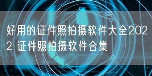 好用的证件照拍摄软件大全2022 证件照拍摄软件合集