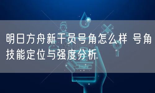 明日方舟新干员号角怎么样 号角技能定位与强度分析