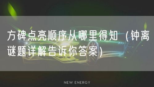 方碑点亮顺序从哪里得知（钟离谜题详解告诉你答案）