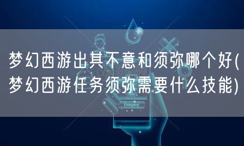 梦幻西游出其不意和须弥哪个好(梦幻西游任务须弥需要什么技能)